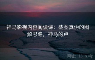 神马影视内容阅读课：截图真伪的图解思路，神马的卢