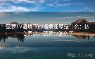 菠萝TV语境下的语境还原是什么：核心要点，菠萝tv怎么了