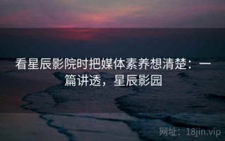 看星辰影院时把媒体素养想清楚：一篇讲透，星辰影园