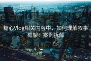 糖心Vlog相关内容中，如何理解叙事框架：案例拆解