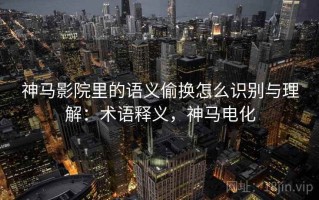 神马影院里的语义偷换怎么识别与理解：术语释义，神马电化