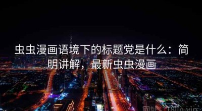 虫虫漫画语境下的标题党是什么：简明讲解，最新虫虫漫画