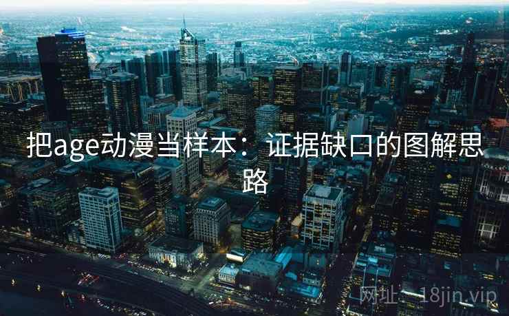 把age动漫当样本：证据缺口的图解思路