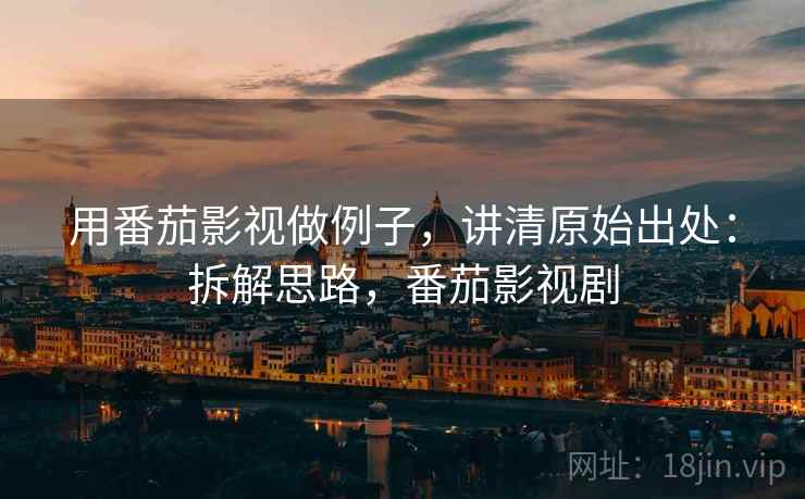 用番茄影视做例子，讲清原始出处：拆解思路，番茄影视剧