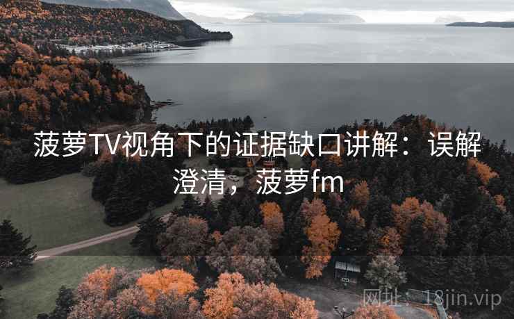 菠萝TV视角下的证据缺口讲解：误解澄清，菠萝fm