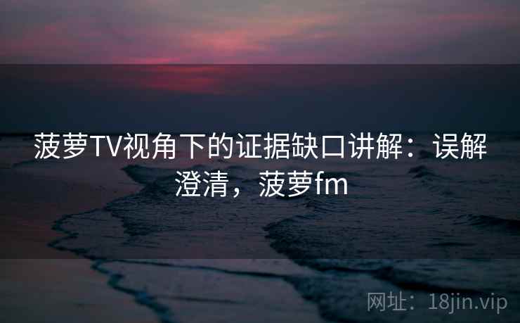 菠萝TV视角下的证据缺口讲解：误解澄清，菠萝fm