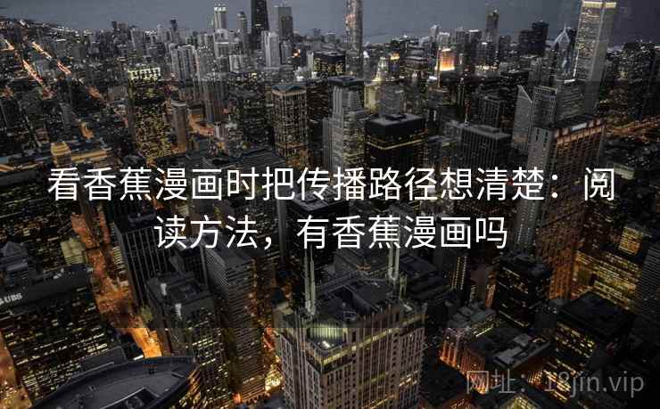 看香蕉漫画时把传播路径想清楚:阅读方法,有香蕉漫画吗 看香蕉漫画时把传播路径想清楚:阅读方法,有香蕉漫画吗