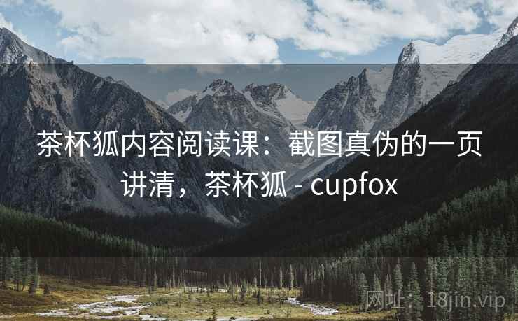 茶杯狐内容阅读课：截图真伪的一页讲清，茶杯狐 - cupfox