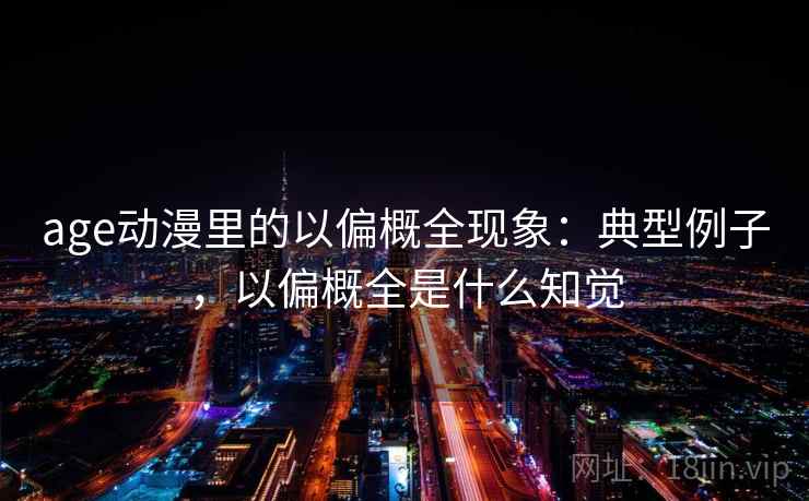 age动漫里的以偏概全现象：典型例子，以偏概全是什么知觉