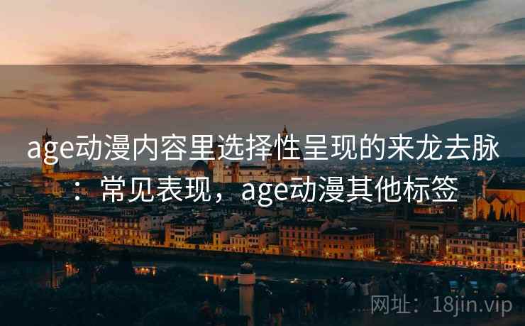 age动漫内容里选择性呈现的来龙去脉：常见表现，age动漫其他标签