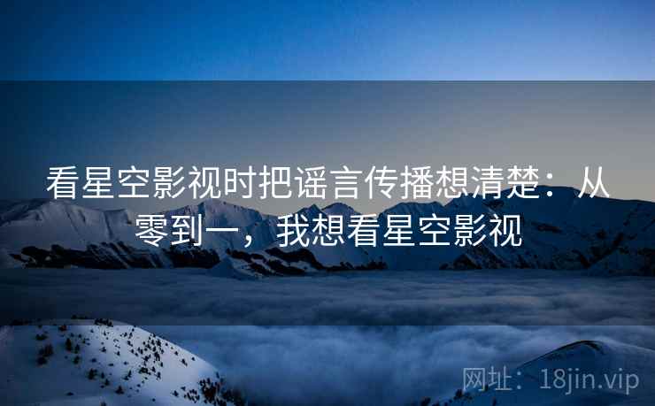 看星空影视时把谣言传播想清楚：从零到一，我想看星空影视