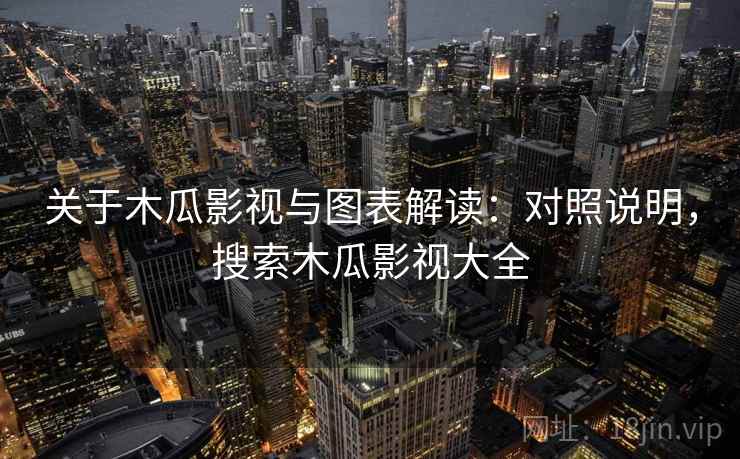 关于木瓜影视与图表解读：对照说明，搜索木瓜影视大全