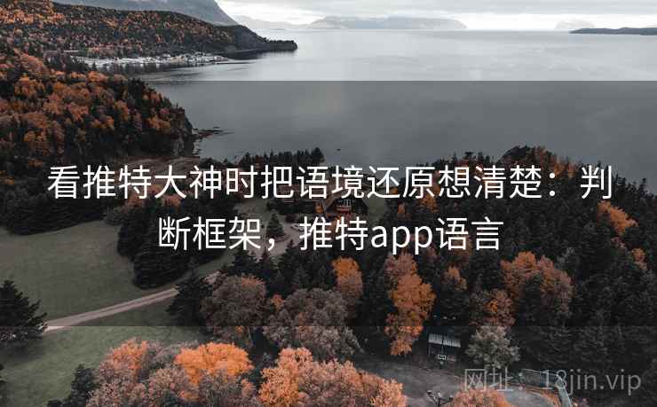 看推特大神时把语境还原想清楚：判断框架，推特app语言