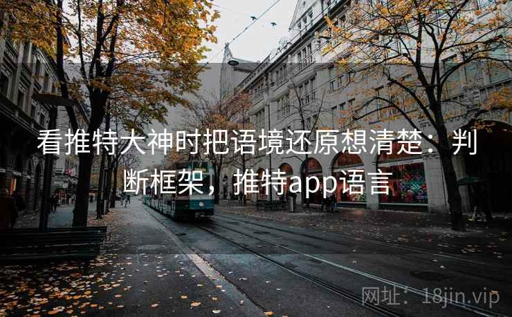 看推特大神时把语境还原想清楚：判断框架，推特app语言