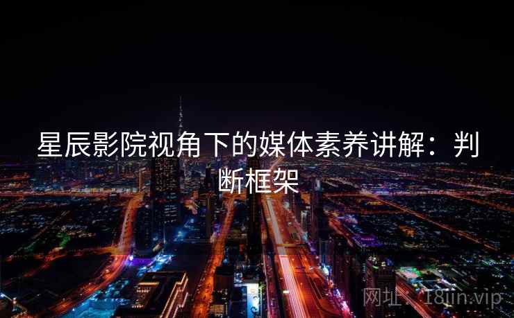 星辰影院视角下的媒体素养讲解：判断框架