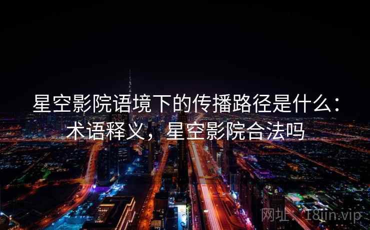 星空影院语境下的传播路径是什么：术语释义，星空影院合法吗