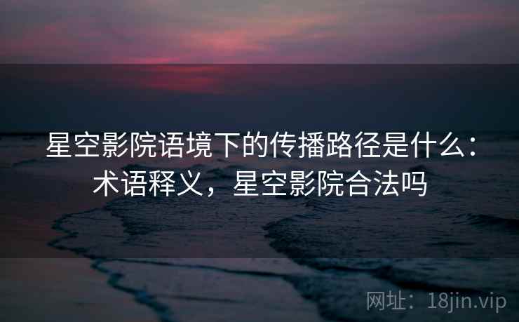 星空影院语境下的传播路径是什么：术语释义，星空影院合法吗
