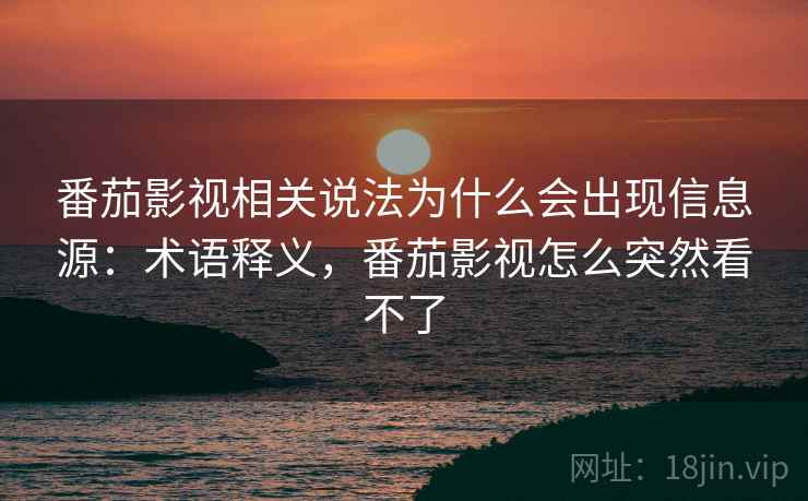 番茄影视相关说法为什么会出现信息源：术语释义，番茄影视怎么突然看不了
