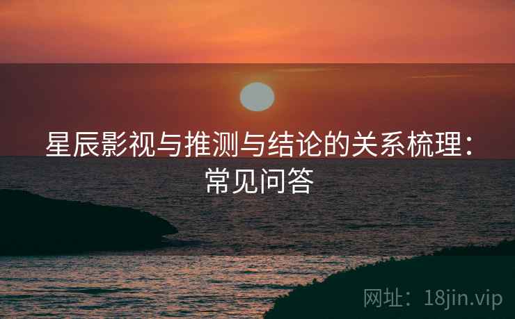 星辰影视与推测与结论的关系梳理：常见问答