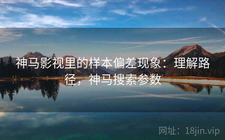 神马影视里的样本偏差现象：理解路径，神马搜索参数