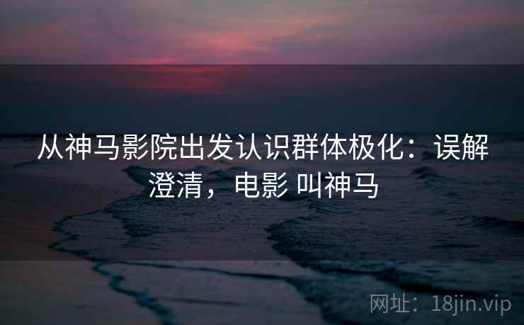 从神马影院出发认识群体极化：误解澄清，电影 叫神马