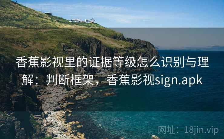 香蕉影视里的证据等级怎么识别与理解：判断框架，香蕉影视sign.apk