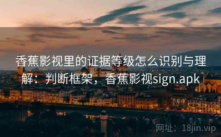 香蕉影视里的证据等级怎么识别与理解：判断框架，香蕉影视sign.apk
