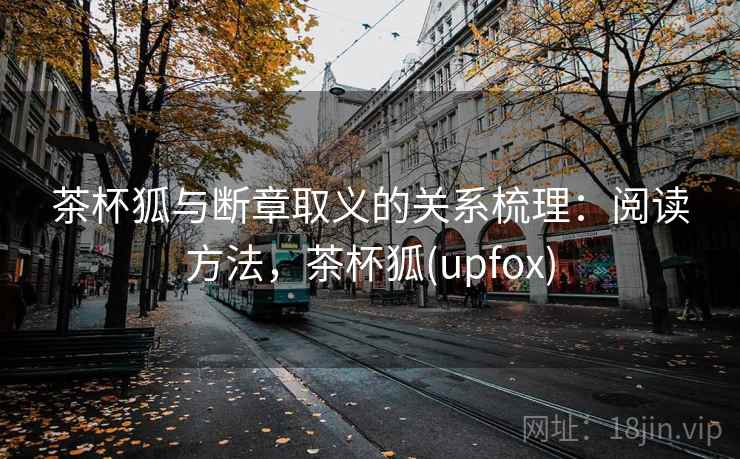 茶杯狐与断章取义的关系梳理：阅读方法，茶杯狐(upfox)