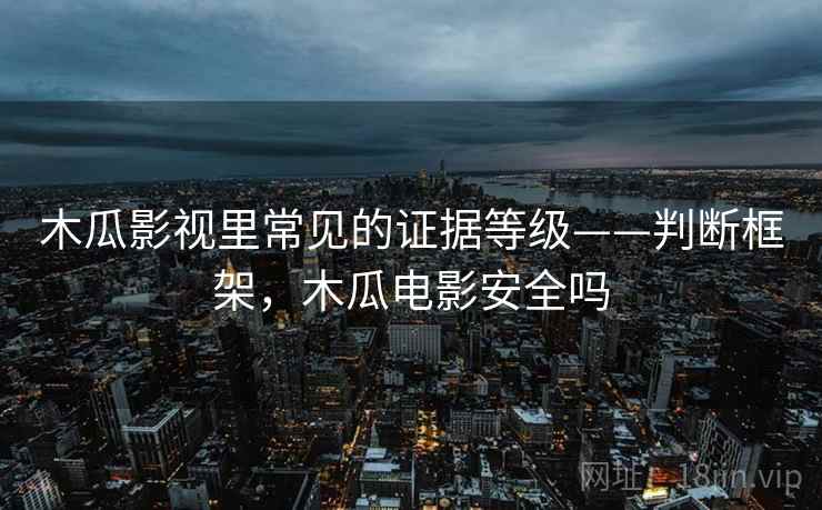 木瓜影视里常见的证据等级——判断框架，木瓜电影安全吗