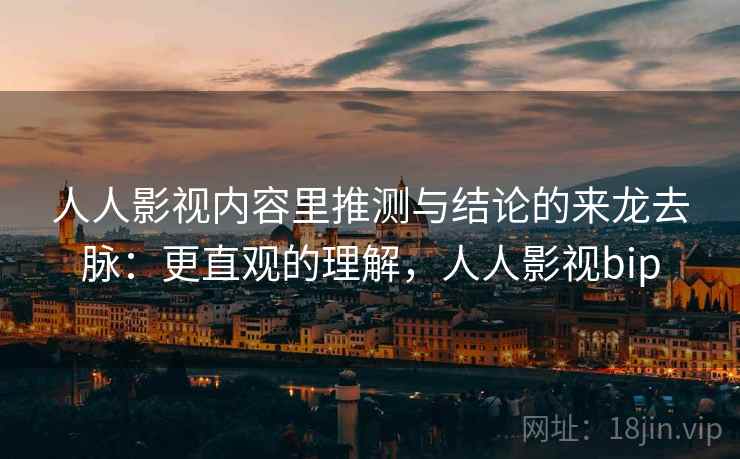 人人影视内容里推测与结论的来龙去脉：更直观的理解，人人影视bip