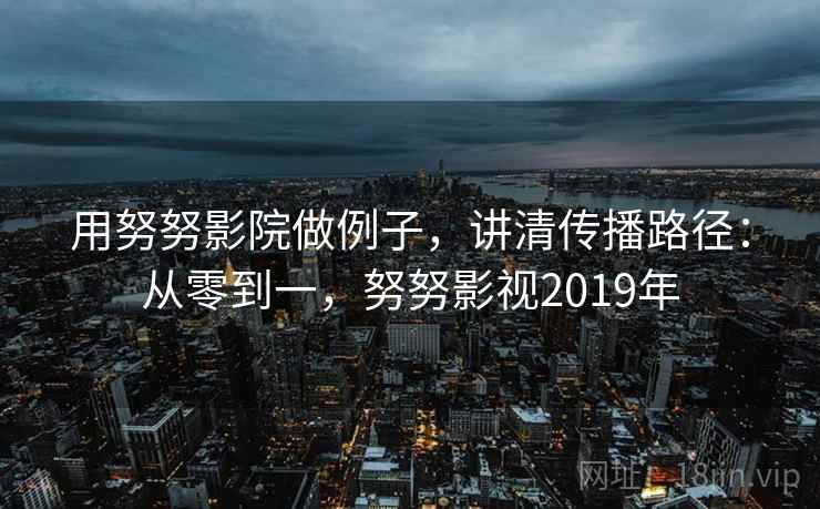 用努努影院做例子，讲清传播路径：从零到一，努努影视2019年