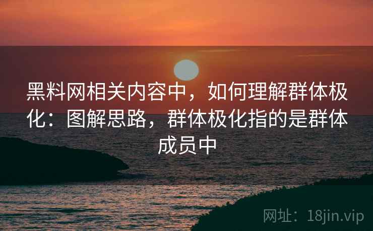 黑料网相关内容中，如何理解群体极化：图解思路，群体极化指的是群体成员中