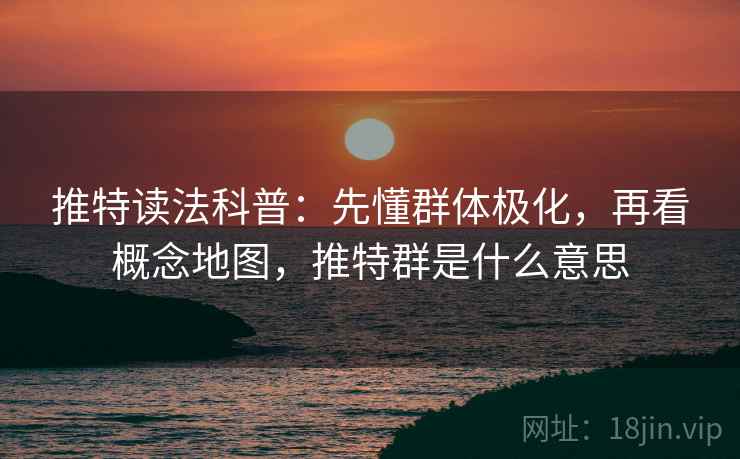 推特读法科普：先懂群体极化，再看概念地图，推特群是什么意思