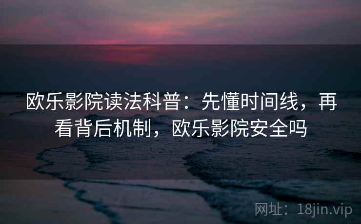 欧乐影院读法科普：先懂时间线，再看背后机制，欧乐影院安全吗