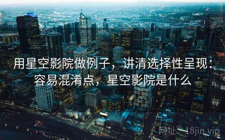 用星空影院做例子，讲清选择性呈现：容易混淆点，星空影院是什么