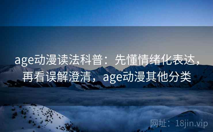 age动漫读法科普：先懂情绪化表达，再看误解澄清，age动漫其他分类