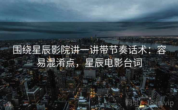 围绕星辰影院讲一讲带节奏话术：容易混淆点，星辰电影台词
