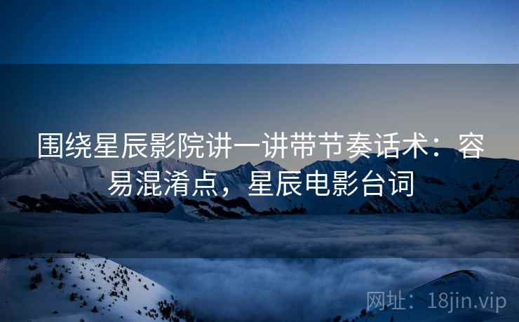 围绕星辰影院讲一讲带节奏话术：容易混淆点，星辰电影台词