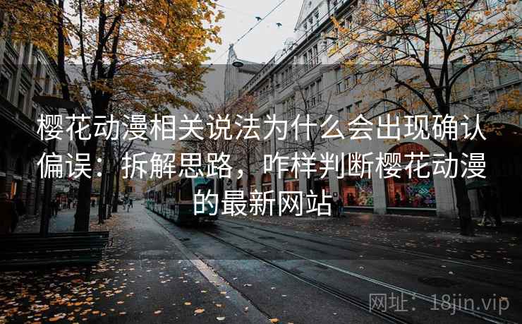 樱花动漫相关说法为什么会出现确认偏误：拆解思路，咋样判断樱花动漫的最新网站