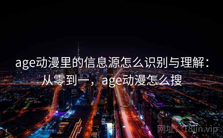 age动漫里的信息源怎么识别与理解：从零到一，age动漫怎么搜