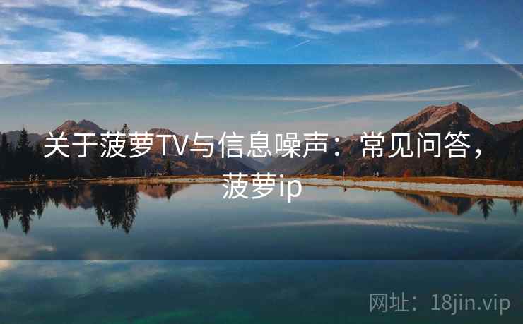 关于菠萝TV与信息噪声：常见问答，菠萝ip