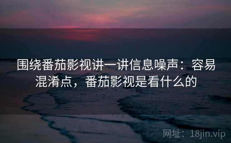 围绕番茄影视讲一讲信息噪声：容易混淆点，番茄影视是看什么的