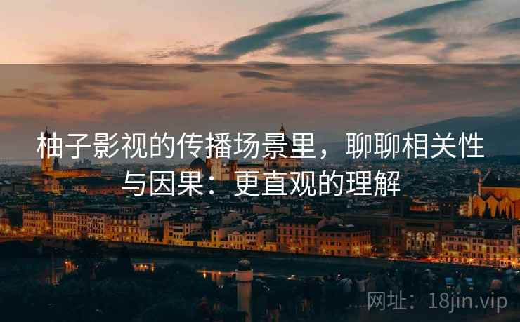 柚子影视的传播场景里，聊聊相关性与因果：更直观的理解