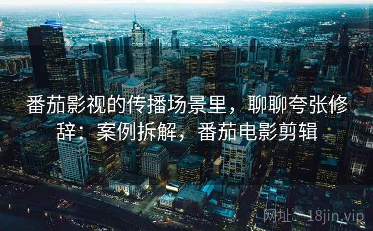番茄影视的传播场景里，聊聊夸张修辞：案例拆解，番茄电影剪辑
