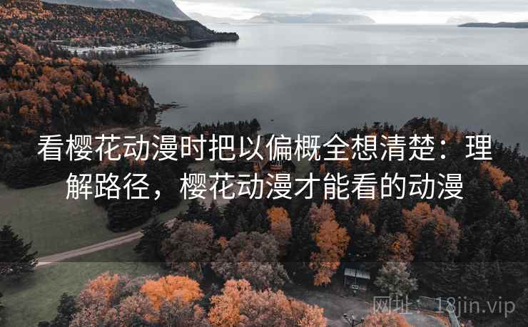 看樱花动漫时把以偏概全想清楚：理解路径，樱花动漫才能看的动漫