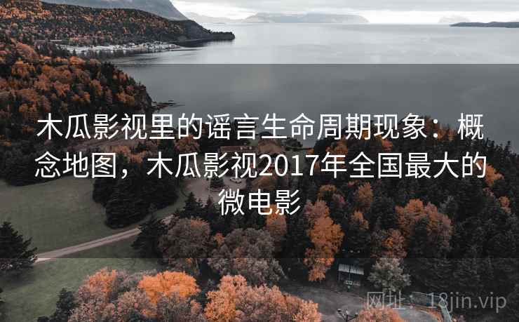 木瓜影视里的谣言生命周期现象：概念地图，木瓜影视2017年全国最大的微电影