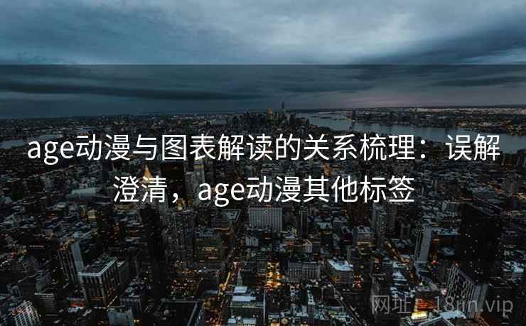 age动漫与图表解读的关系梳理：误解澄清，age动漫其他标签
