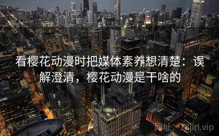 看樱花动漫时把媒体素养想清楚：误解澄清，樱花动漫是干啥的