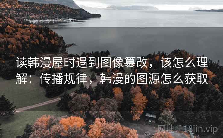 读韩漫屋时遇到图像篡改，该怎么理解：传播规律，韩漫的图源怎么获取