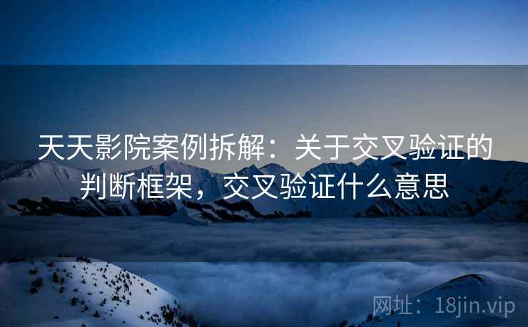 天天影院案例拆解：关于交叉验证的判断框架，交叉验证什么意思